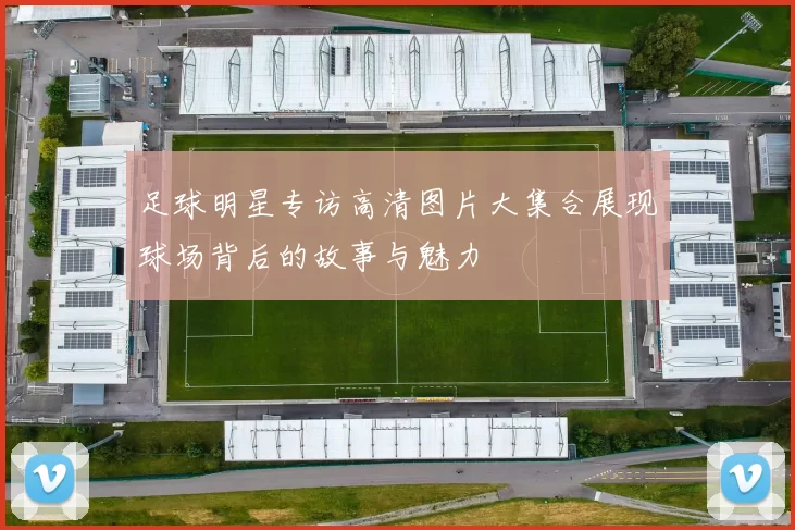 足球明星专访高清图片大集合展现球场背后的故事与魅力