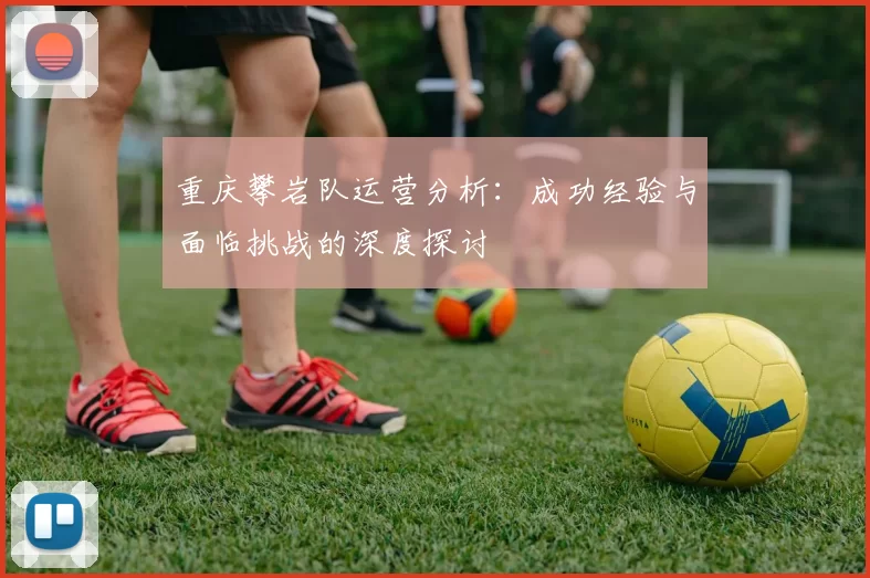 重庆攀岩队运营分析：成功经验与面临挑战的深度探讨