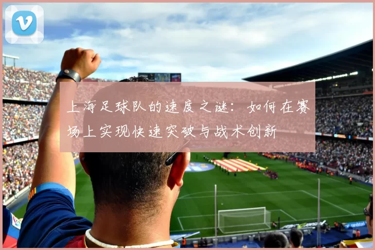 上海足球队的速度之谜：如何在赛场上实现快速突破与战术创新