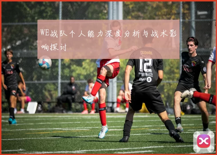 WE战队个人能力深度分析与战术影响探讨