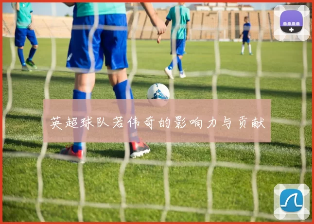 英超球队若伟奇的影响力与贡献