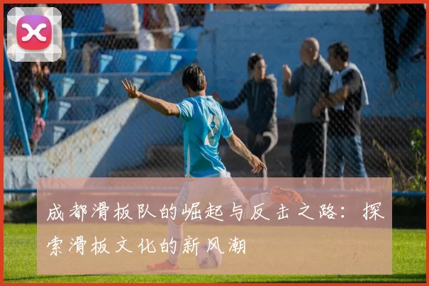 成都滑板队的崛起与反击之路：探索滑板文化的新风潮