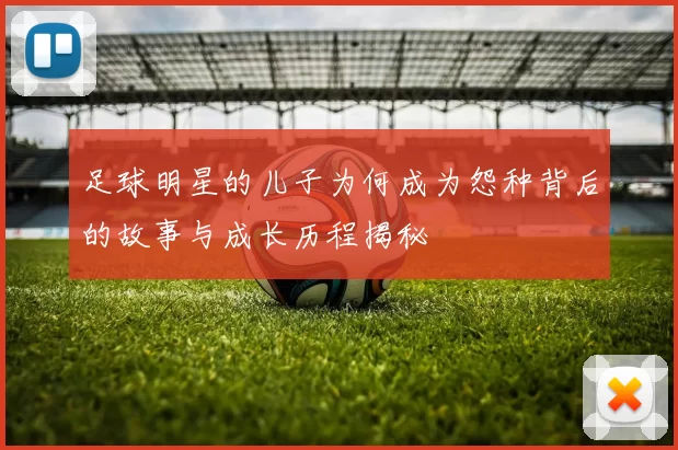 足球明星的儿子为何成为怨种背后的故事与成长历程揭秘