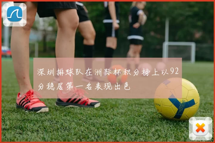 深圳排球队在洲际杯积分榜上以92分稳居第一名表现出色