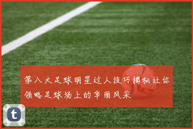 第八大足球明星过人技巧揭秘让你领略足球场上的华丽风采