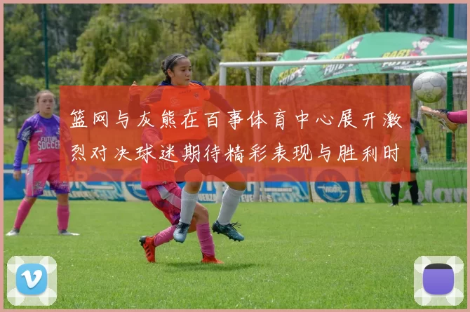 篮网与灰熊在百事体育中心展开激烈对决球迷期待精彩表现与胜利时刻