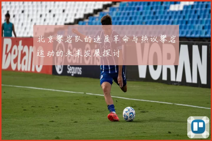北京攀岩队的速度革命与热议攀岩运动的未来发展探讨