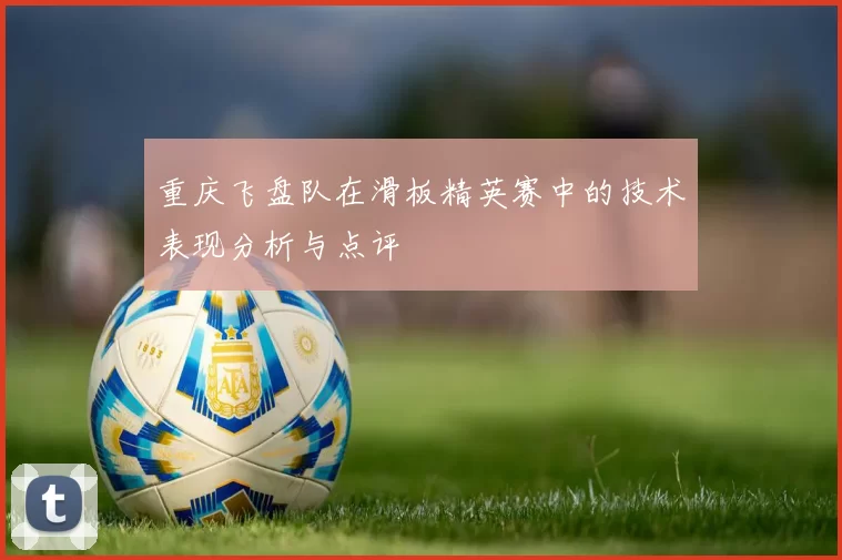 重庆飞盘队在滑板精英赛中的技术表现分析与点评