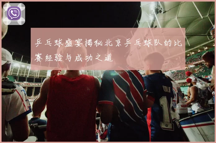乒乓球盛宴揭秘北京乒乓球队的比赛经验与成功之道