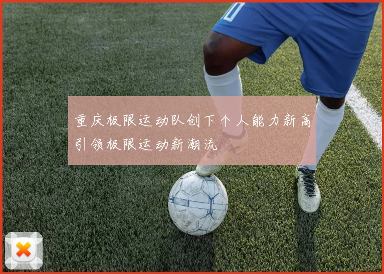 重庆极限运动队创下个人能力新高引领极限运动新潮流