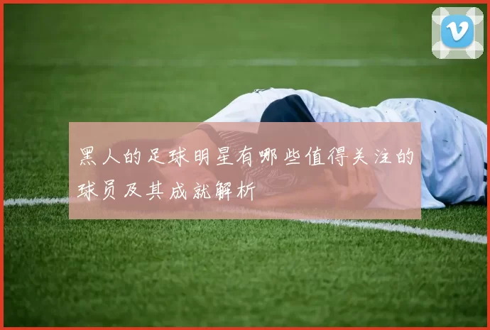 黑人的足球明星有哪些值得关注的球员及其成就解析