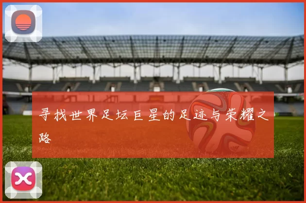 寻找世界足坛巨星的足迹与荣耀之路