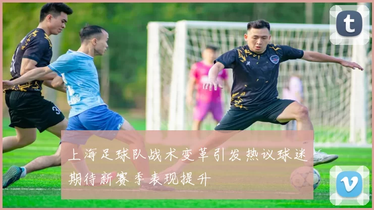 上海足球队战术变革引发热议球迷期待新赛季表现提升