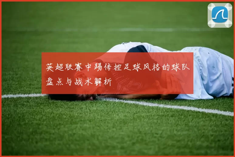 英超联赛中踢传控足球风格的球队盘点与战术解析