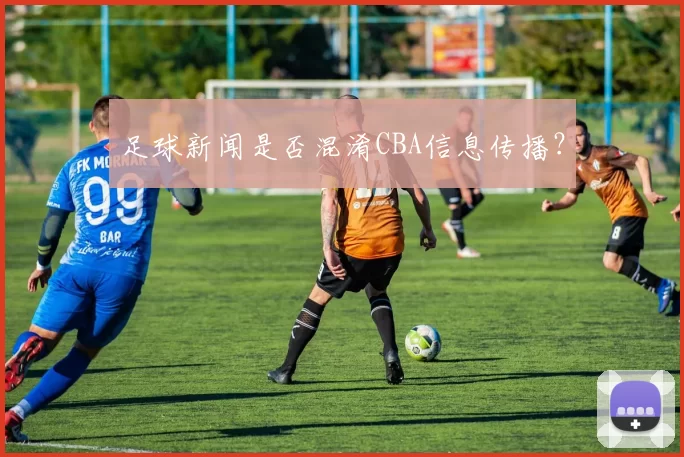 足球新闻是否混淆CBA信息传播？