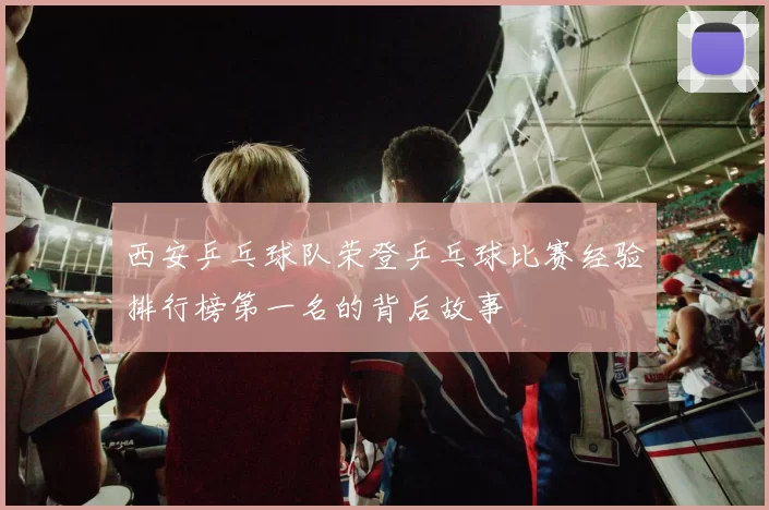 西安乒乓球队荣登乒乓球比赛经验排行榜第一名的背后故事