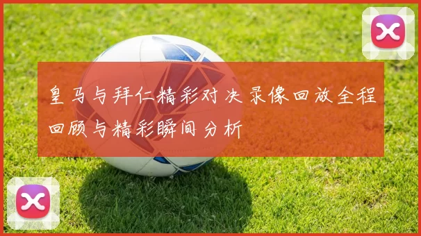 皇马与拜仁精彩对决录像回放全程回顾与精彩瞬间分析