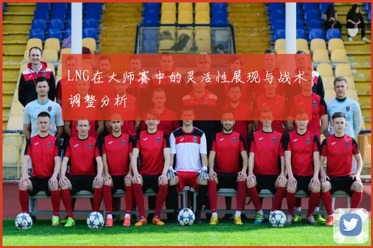LNG在大师赛中的灵活性展现与战术调整分析