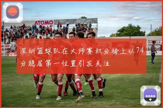 深圳篮球队在大师赛积分榜上以74分稳居第一位置引发关注