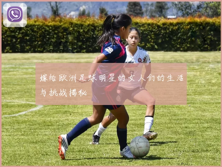 嫁给欧洲足球明星的女人们的生活与挑战揭秘