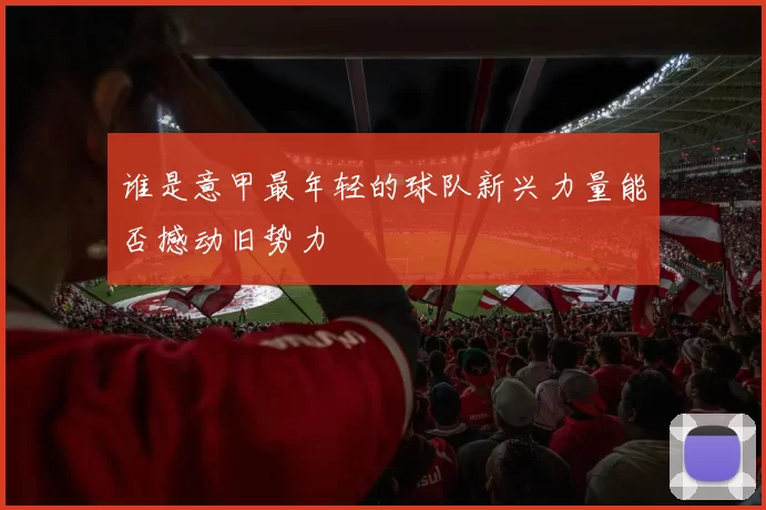 谁是意甲最年轻的球队新兴力量能否撼动旧势力
