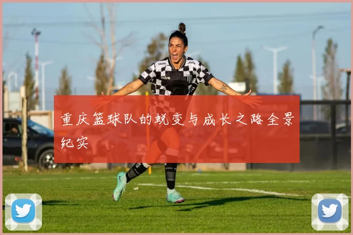 重庆篮球队的蜕变与成长之路全景纪实